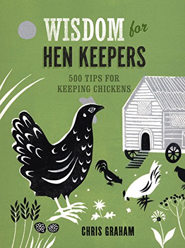 Wisdom for Hen Keepers: 500 Tips for Keeping Chickens by Chris Graham