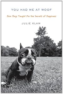 You Had Me at Woof: How Dogs Taught Me the Secrets of Happiness