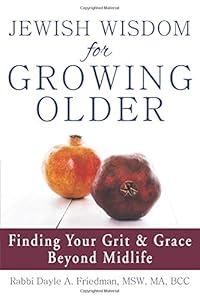 Jewish Wisdom for Growing Older: Finding Your Grit and Grace Beyond Midlife by Dayle A. Friedman
