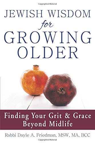 Jewish Wisdom for Growing Older: Finding Your Grit and Grace Beyond Midlife by Dayle A. Friedman