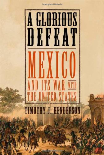 A Glorious Defeat: Mexico and Its War with the United States by Timothy J. Henderson