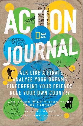 Nat Geo Action Journal: Talk Like a Pirate, Analyze Your Dreams, Fingerprint Your Friends, Rule Your Own Country, and Other Wild Things to Do to Be Yourself by Becky Baines