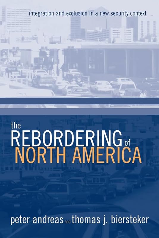 The Rebordering of North America: Integration and Exclusion in a New Security Context by Peter Andreas