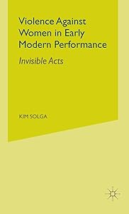 Violence Against Women in Early Modern Performance: Invisible Acts by Kim Solga
