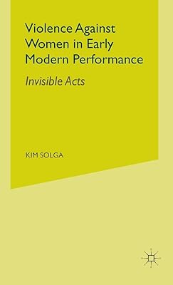 Violence Against Women in Early Modern Performance: Invisible Acts
