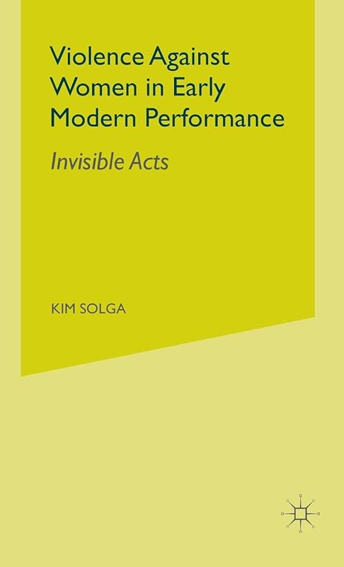 Violence Against Women in Early Modern Performance: Invisible Acts by Kim Solga