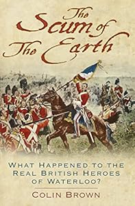 The Scum of the Earth: What Happened to the Real British Heroes of Waterloo?