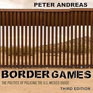 Border Games: The Politics of Policing the U.S.-Mexico Divide by Peter Andreas