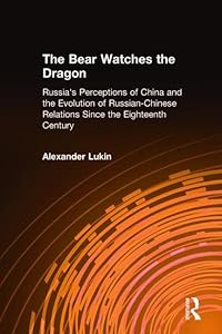The Bear Watches the Dragon: Russia's Perceptions of China and the Evolution of Russian-Chinese Relations Since the Eighteenth Century