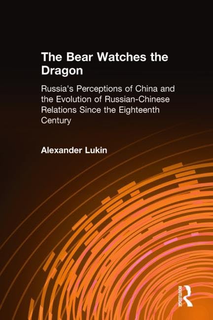 The Bear Watches the Dragon: Russia's Perceptions of China and the Evolution of Russian-Chinese Relations Since the Eighteenth Century by Alexander Lukin