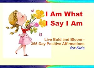 I Am What I Say I Am: Live Bold and Bloom - 365-Day Positive Affirmations for Kids by Chibuike E. Wogu