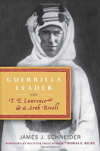 Guerrilla Leader: T. E. Lawrence and the Arab Revolt by James Schneider