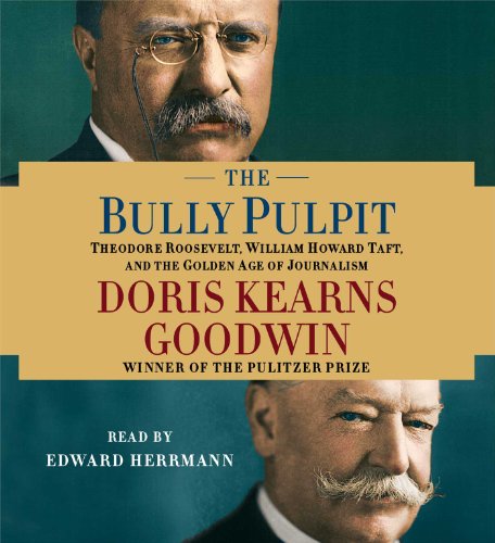 The Bully Pulpit: Theodore Roosevelt, William Howard Taft, and the Golden Age of Journalism by Doris Kearns Goodwin