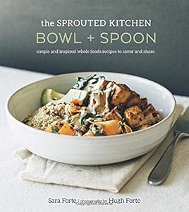 The Sprouted Kitchen Bowl and Spoon: Simple and Inspired Whole Foods Recipes to Savor and Share by Sara Forte