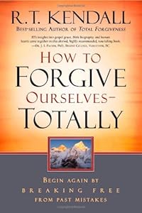 How To Forgive Ourselves Totally: Begin again by breaking free from past mistakes