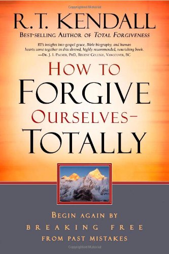 How To Forgive Ourselves Totally: Begin again by breaking free from past mistakes by R.T. Kendall