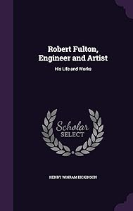 Robert Fulton, Engineer and Artist: His Life and Works by Henry Winram Dickinson