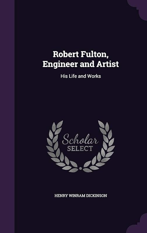 Robert Fulton, Engineer and Artist: His Life and Works by Henry Winram Dickinson