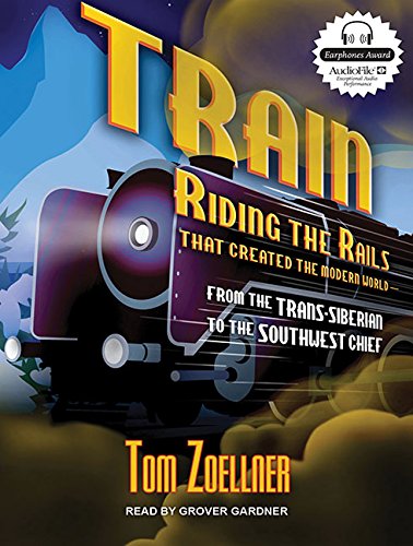 Train: Riding the Rails That Created the Modern World---from the Trans-Siberian to the Southwest Chief by Tom Zoellner