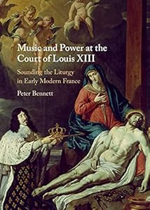 Music and Power at the Court of Louis XIII: Sounding the Liturgy in Early Modern France by Peter Bennett