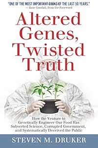 Altered Genes, Twisted Truth: How the Venture to Genetically Engineer Our Food Has Subverted Science, Corrupted Government, and Systematically Deceived the Public by Steven Druker