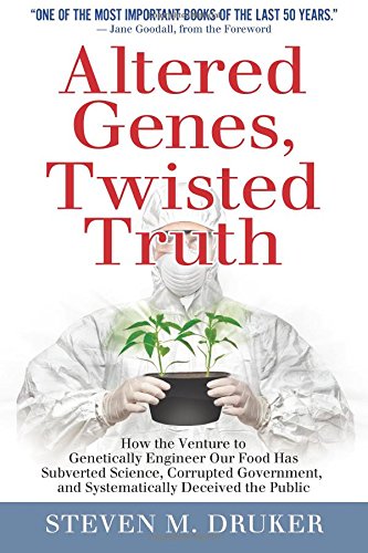 Altered Genes, Twisted Truth: How the Venture to Genetically Engineer Our Food Has Subverted Science, Corrupted Government, and Systematically Deceived the Public by Steven Druker