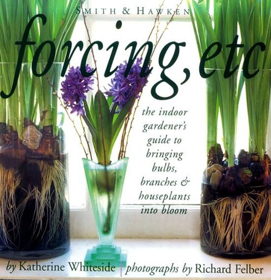 Forcing, Etc.: The Indoor Gardener's Guide to Bringing Bulbs, Branches & Houseplants into Bloom by Katherine Whiteside