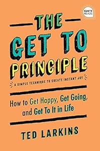 The Get To Principle: How to Get Happy, Get Going, and Get To It in Life (Ignite Reads) by Ted Larkins