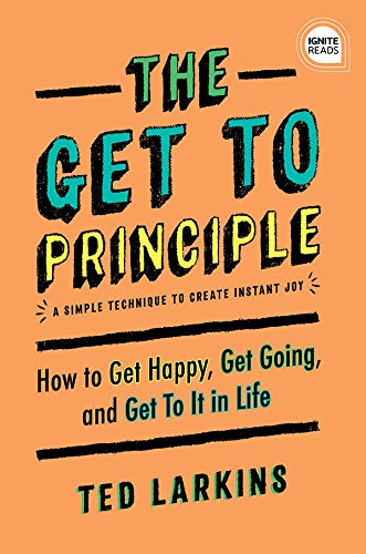 The Get To Principle: How to Get Happy, Get Going, and Get To It in Life (Ignite Reads) by Ted Larkins