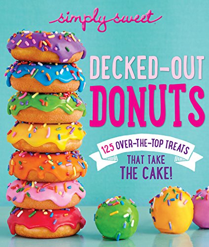 Simply Sweet Decked-Out Donuts: 125 Over-the-Top Treats That Take the Cake! by The Editors of Simply Sweet