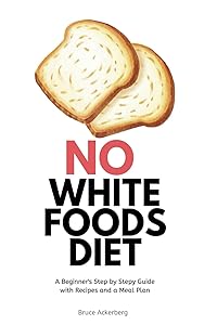 No White Foods Diet: A Beginner's Step by Step Guide with Recipes and a Meal Plan by Bruce Ackerberg