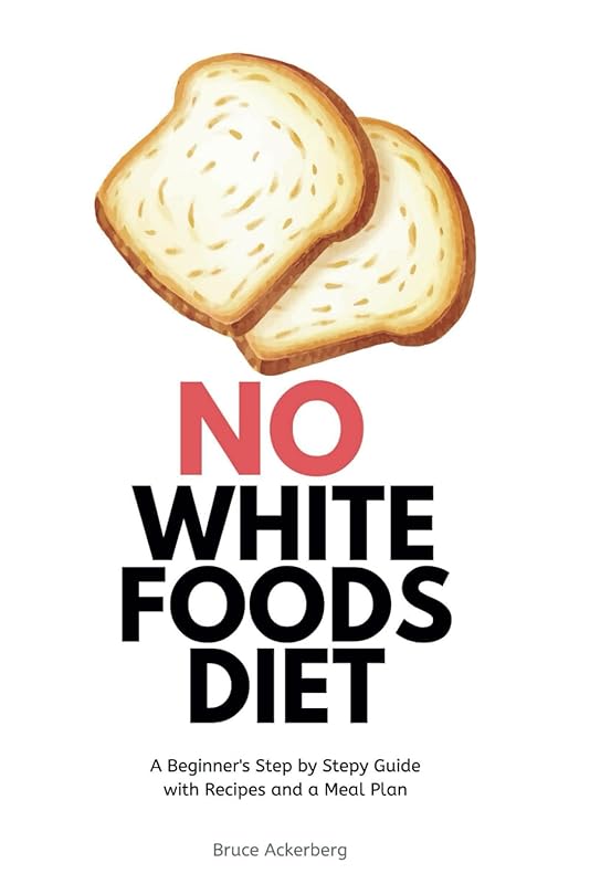 No White Foods Diet: A Beginner's Step by Step Guide with Recipes and a Meal Plan by Bruce Ackerberg