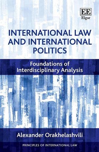 International Law and International Politics: Foundations of Interdisciplinary Analysis (Principles of International Law series) by Alexander Orakhelashvili