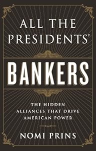 All the Presidents' Bankers: The Hidden Alliances that Drive American Power by Nomi Prins