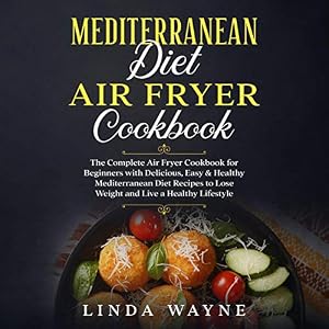 Mediterranean Diet Air Fryer Cookbook: The Complete Air Fryer Cookbook for Beginners with Delicious, Easy & Healthy Mediterranean Diet Recipes to Lose Weight and Live a Healthy Lifestyle by Linda Wayne
