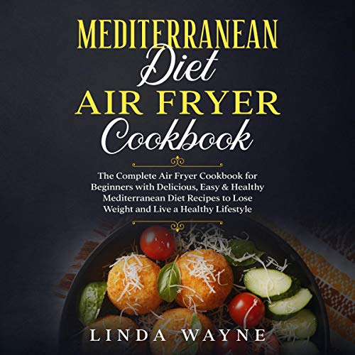 Mediterranean Diet Air Fryer Cookbook: The Complete Air Fryer Cookbook for Beginners with Delicious, Easy & Healthy Mediterranean Diet Recipes to Lose Weight and Live a Healthy Lifestyle by Linda Wayne