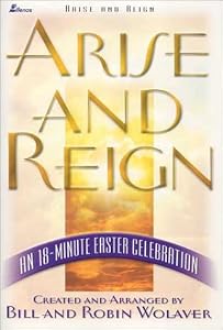 Arise and Reign: An 18-Minute Easter Celebration by Bill Wolaver