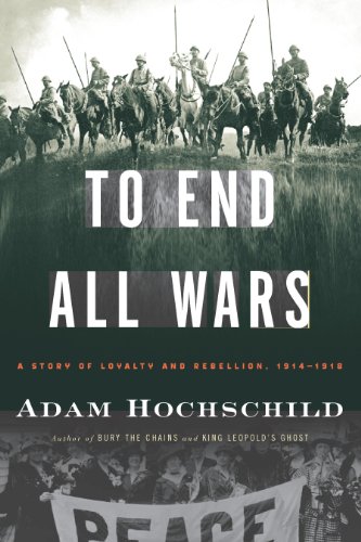 To End All Wars: A Story of Loyalty and Rebellion, 1914-1918 by Adam Hochschild