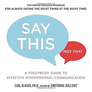 Say This, Not That: A Foolproof Guide to Effective Interpersonal Communication by Carl Alasko Ph. D.