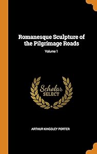 Romanesque Sculpture of the Pilgrimage Roads; Volume 1 by Arthur Kingsley Porter