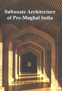 Sultanate Architecture of Pre-Mughal India by Elizabeth Schotten Merklinger