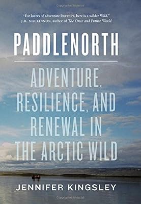 Paddlenorth: Adventure, Resilience, and Renewal in the Arctic Wild