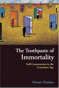 The Toothpaste of Immortality: Self-Construction in the Consumer Age by Elemér Hankiss