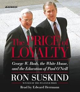 The Price of Loyalty: George W. Bush, the White House, and the Education of Paul O'Neill by Ron Suskind