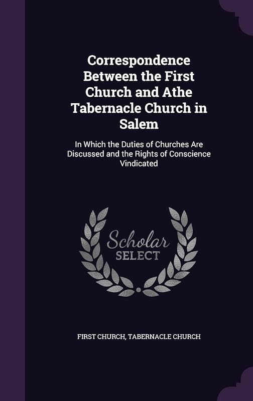 Correspondence Between the First Church and Athe Tabernacle Church in Salem: In Which the Duties of Churches Are Discussed and the Rights of Conscience Vindicated by Mass )  First Church (Salem