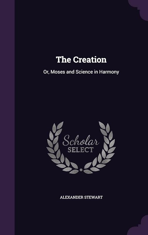 The Creation: Or, Moses and Science in Harmony by Alexander Stewart