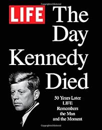 LIFE The Day Kennedy Died: Fifty Years Later: LIFE Remembers the Man and the Moment