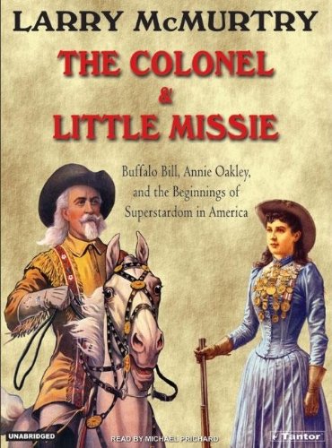 The Colonel and Little Missie: Buffalo Bill, Annie Oakley, and the Beginnings of Superstardom in America by Larry McMurtry