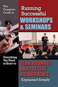 The Complete Guide to Running Successful Workshops &amp; Seminars: Everything You Need to Know to Plan, Promote and Present a Conference Explained Simply