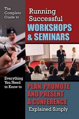 The Complete Guide to Running Successful Workshops &amp; Seminars: Everything You Need to Know to Plan, Promote and Present a Conference Explained Simply